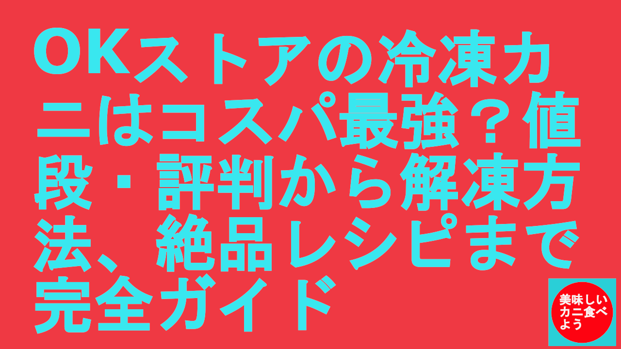OKストアの冷凍カニはコスパ最強？値段・評判から解凍方法、絶品レシピまで完全ガイド