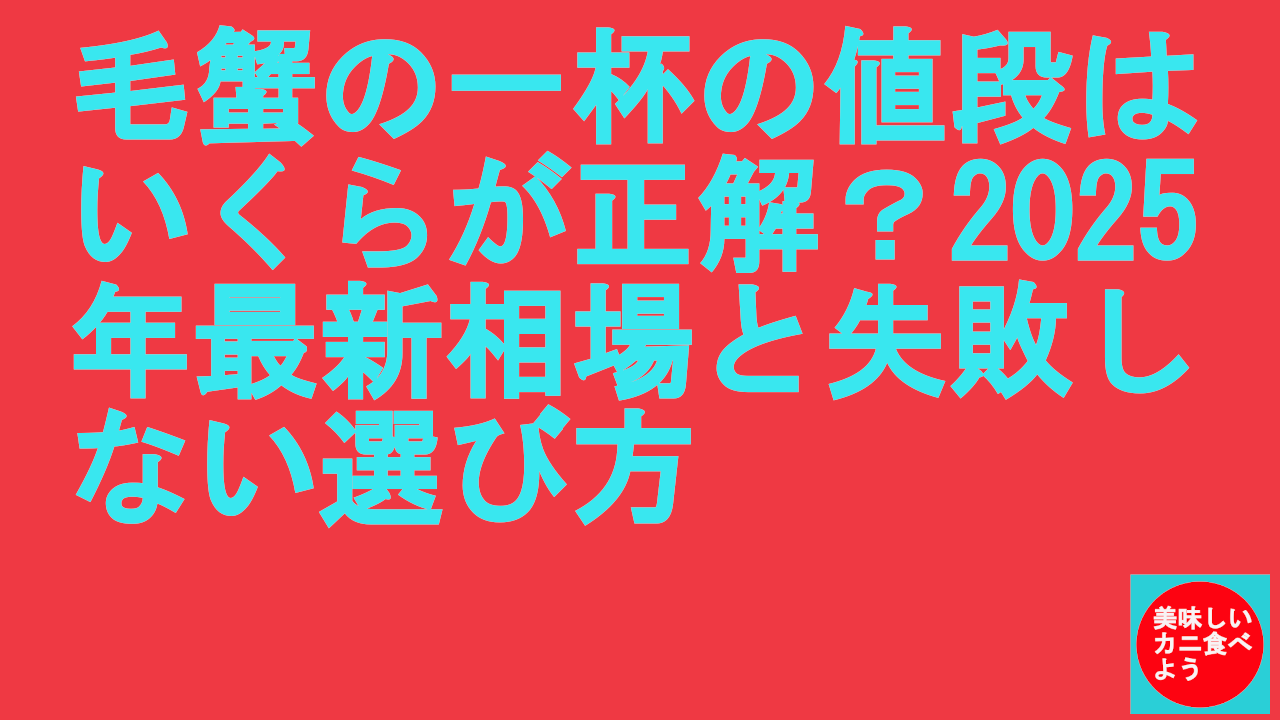 毛蟹の一杯の値段はいくらが正解？2025年最新相場と失敗しない選び方