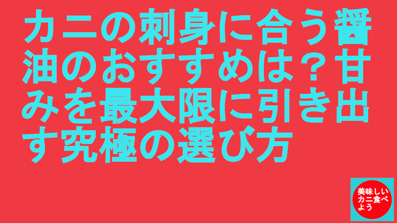 カニの刺身に合う醤油のおすすめは？甘みを最大限に引き出す究極の選び方